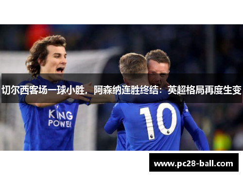 切尔西客场一球小胜，阿森纳连胜终结：英超格局再度生变
