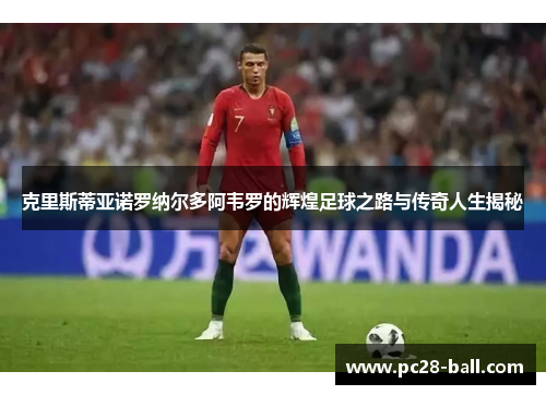 克里斯蒂亚诺罗纳尔多阿韦罗的辉煌足球之路与传奇人生揭秘