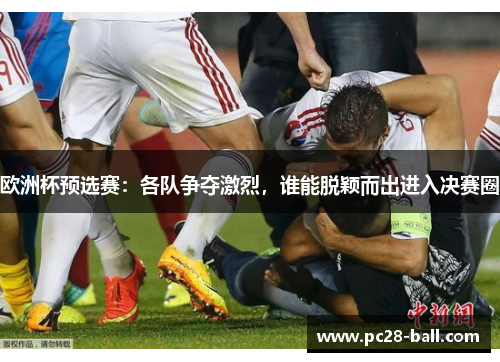 欧洲杯预选赛：各队争夺激烈，谁能脱颖而出进入决赛圈