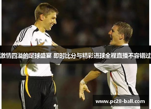激情四溢的足球盛宴 即时比分与精彩进球全程直播不容错过