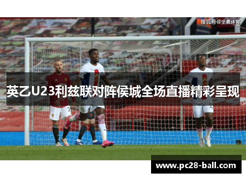 英乙U23利兹联对阵侯城全场直播精彩呈现