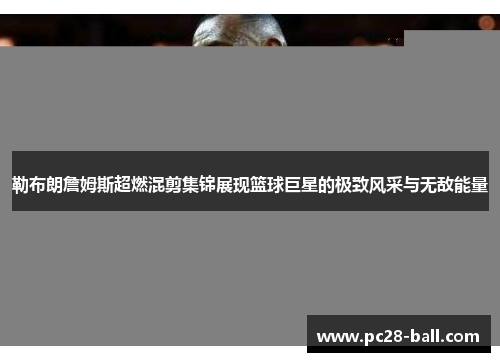勒布朗詹姆斯超燃混剪集锦展现篮球巨星的极致风采与无敌能量