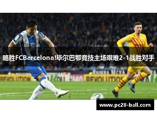 略胜FCBarcelona!毕尔巴鄂竞技主场艰难2-1战胜对手