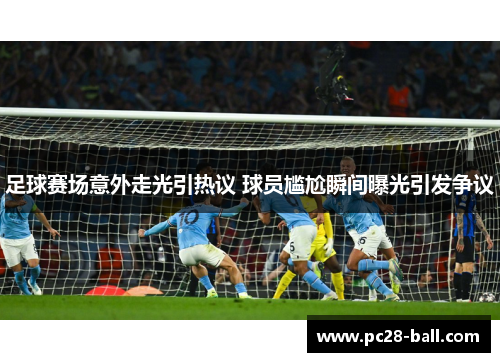 足球赛场意外走光引热议 球员尴尬瞬间曝光引发争议
