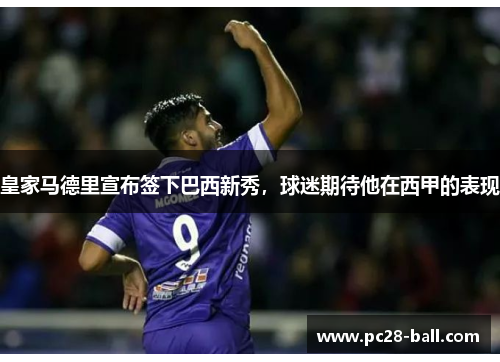 皇家马德里宣布签下巴西新秀，球迷期待他在西甲的表现